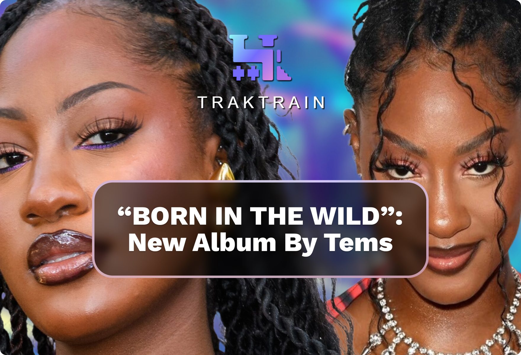 “BORN IN THE WILD”: New Album By Tems | Traktrain